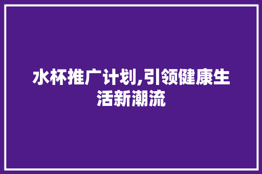 水杯推广计划,引领健康生活新潮流