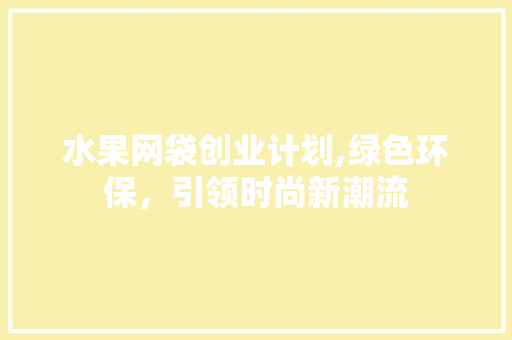 水果网袋创业计划,绿色环保，引领时尚新潮流