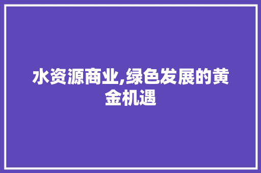 水资源商业,绿色发展的黄金机遇