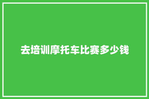 去培训摩托车比赛多少钱