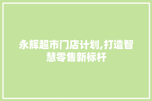 永辉超市门店计划,打造智慧零售新标杆 演讲稿