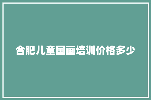 合肥儿童国画培训价格多少