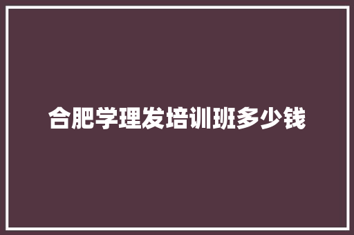 合肥学理发培训班多少钱