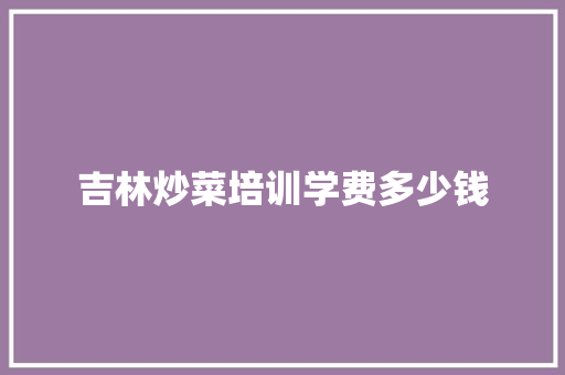 吉林炒菜培训学费多少钱
