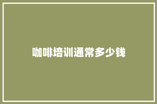 咖啡培训通常多少钱