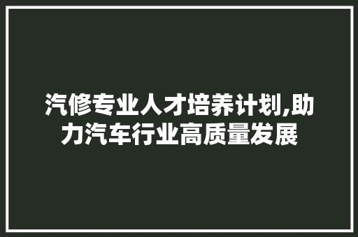 汽修专业人才培养计划,助力汽车行业高质量发展
