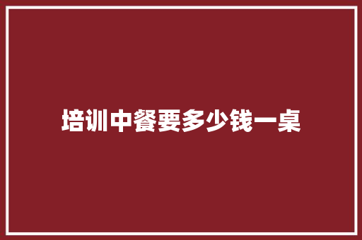 培训中餐要多少钱一桌