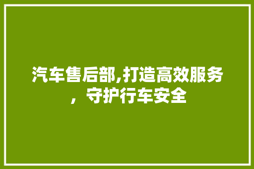 汽车售后部,打造高效服务，守护行车安全