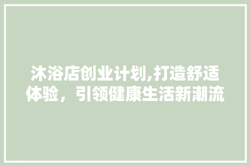 沐浴店创业计划,打造舒适体验，引领健康生活新潮流