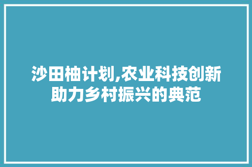 沙田柚计划,农业科技创新助力乡村振兴的典范