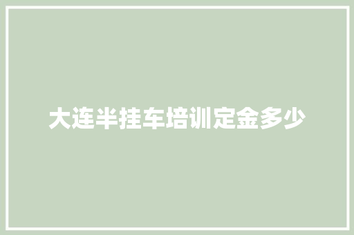 大连半挂车培训定金多少