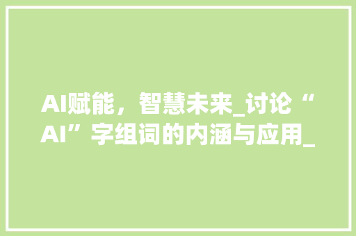 AI赋能，智慧未来_讨论“AI”字组词的内涵与应用_拼音ai的字组词