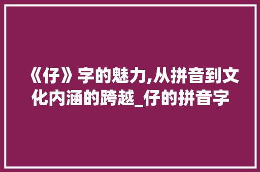 《仔》字的魅力,从拼音到文化内涵的跨越_仔的拼音字组词