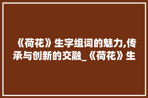 《荷花》生字组词的魅力,传承与创新的交融_《荷花》生字组词拼音