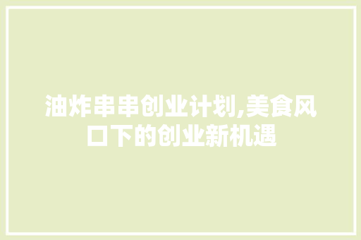 油炸串串创业计划,美食风口下的创业新机遇
