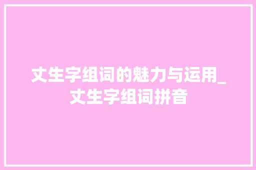 丈生字组词的魅力与运用_丈生字组词拼音