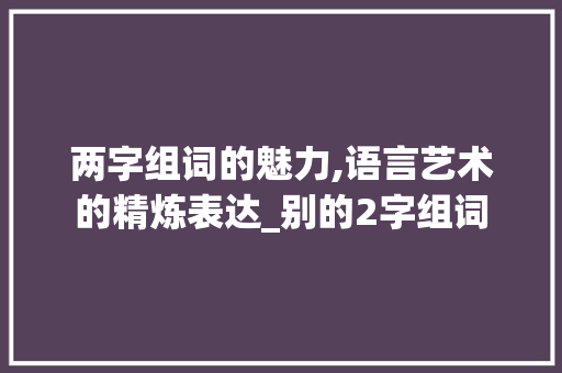 两字组词的魅力,语言艺术的精炼表达_别的2字组词
