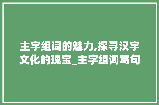 主字组词的魅力,探寻汉字文化的瑰宝_主字组词写句子