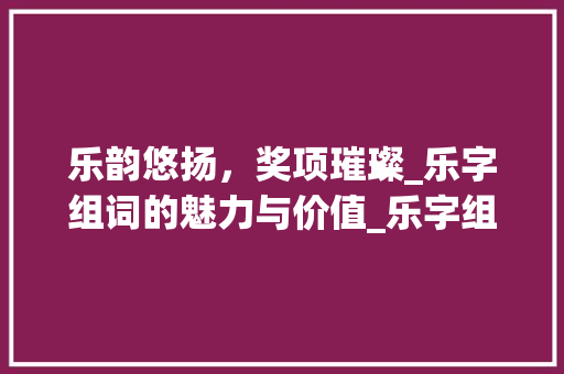 乐韵悠扬，奖项璀璨_乐字组词的魅力与价值_乐字组词的奖项
