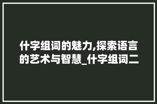 什字组词的魅力,探索语言的艺术与智慧_什字组词二字