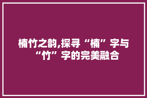 楠竹之韵,探寻“楠”字与“竹”字的完美融合