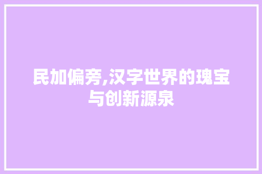 民加偏旁,汉字世界的瑰宝与创新源泉