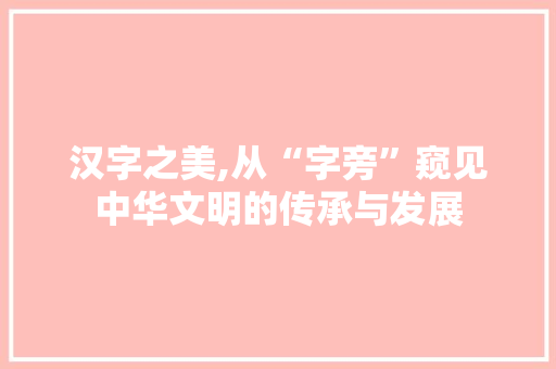 汉字之美,从“字旁”窥见中华文明的传承与发展