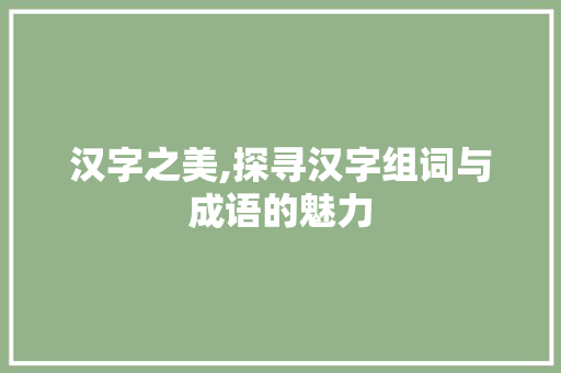 汉字之美,探寻汉字组词与成语的魅力