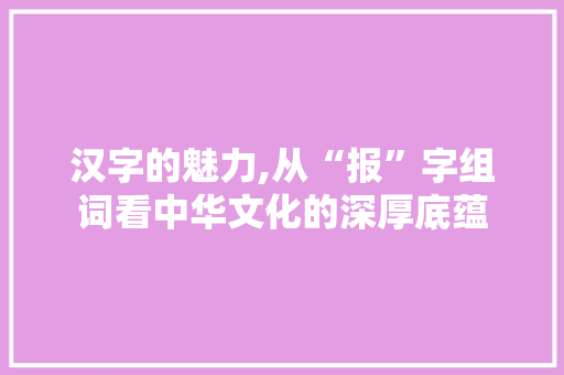 汉字的魅力,从“报”字组词看中华文化的深厚底蕴