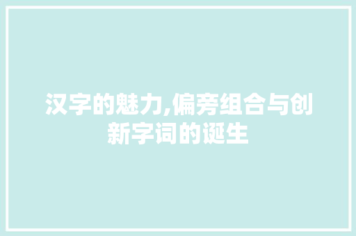 汉字的魅力,偏旁组合与创新字词的诞生