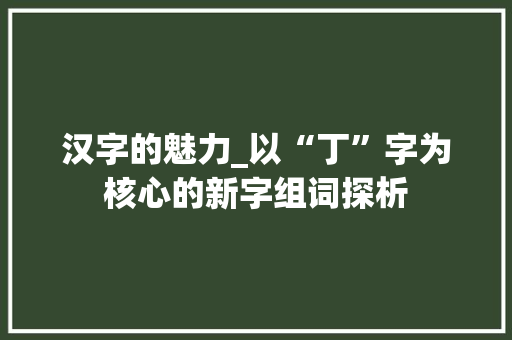 汉字的魅力_以“丁”字为核心的新字组词探析