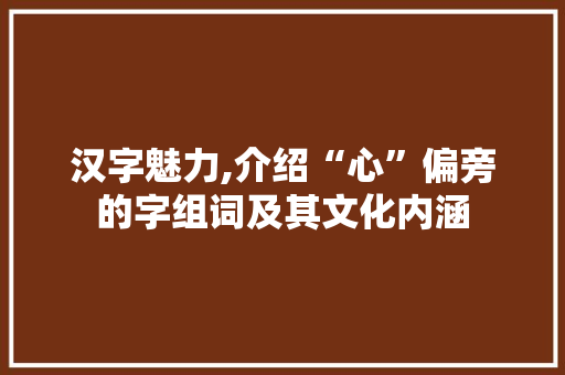 汉字魅力,介绍“心”偏旁的字组词及其文化内涵