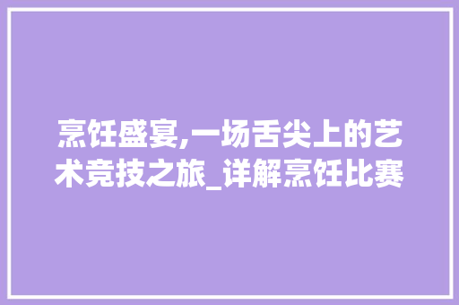 烹饪盛宴,一场舌尖上的艺术竞技之旅_详解烹饪比赛计划