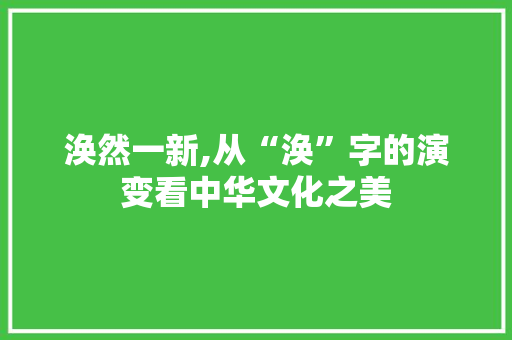 涣然一新,从“涣”字的演变看中华文化之美