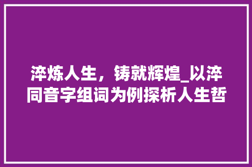 淬炼人生，铸就辉煌_以淬同音字组词为例探析人生哲理