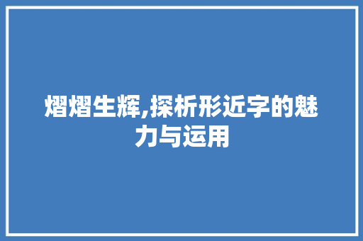 熠熠生辉,探析形近字的魅力与运用