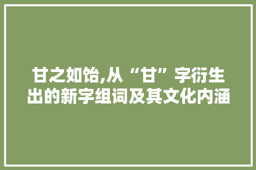 甘之如饴,从“甘”字衍生出的新字组词及其文化内涵