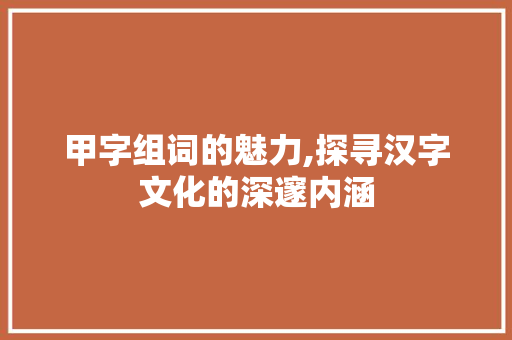 甲字组词的魅力,探寻汉字文化的深邃内涵