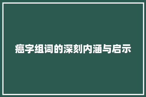 癌字组词的深刻内涵与启示