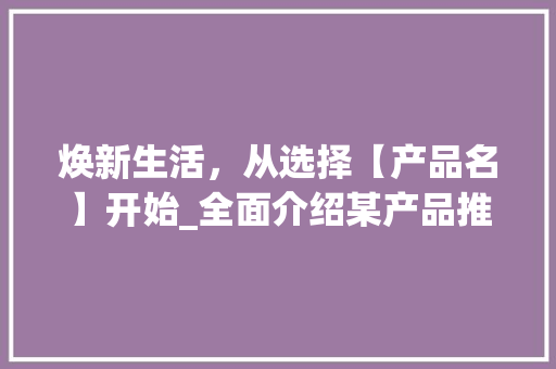 焕新生活，从选择【产品名】开始_全面介绍某产品推销计划