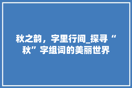 秋之韵，字里行间_探寻“秋”字组词的美丽世界