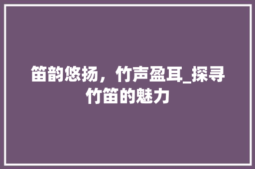 笛韵悠扬，竹声盈耳_探寻竹笛的魅力