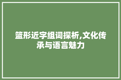 篮形近字组词探析,文化传承与语言魅力