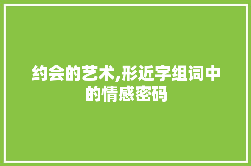 约会的艺术,形近字组词中的情感密码