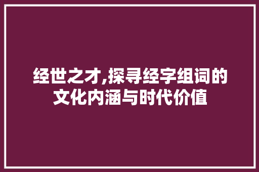 经世之才,探寻经字组词的文化内涵与时代价值