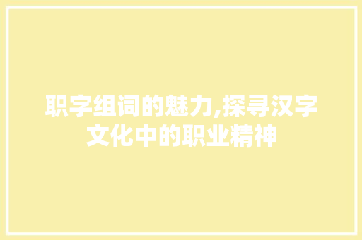 职字组词的魅力,探寻汉字文化中的职业精神