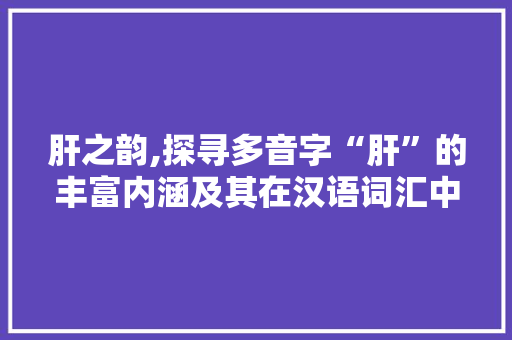 肝之韵,探寻多音字“肝”的丰富内涵及其在汉语词汇中的应用