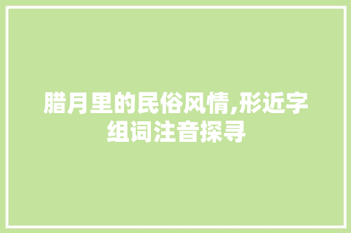 腊月里的民俗风情,形近字组词注音探寻