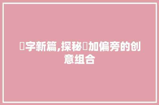 卐字新篇,探秘卐加偏旁的创意组合