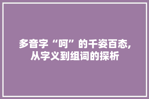 多音字“呵”的千姿百态,从字义到组词的探析